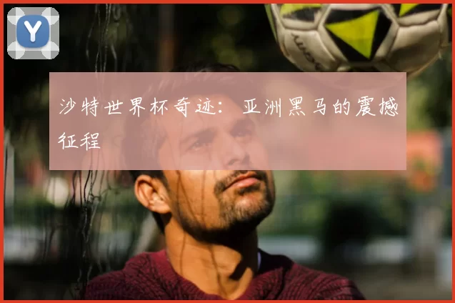 沙特世界杯奇迹：亚洲黑马的震撼征程