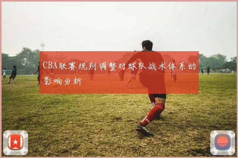 CBA联赛规则调整对球队战术体系的影响分析