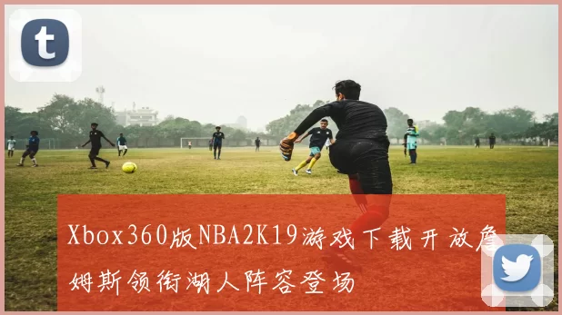 Xbox360版NBA2K19游戏下载开放詹姆斯领衔湖人阵容登场