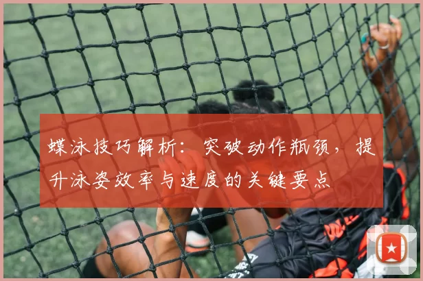 蝶泳技巧解析：突破动作瓶颈，提升泳姿效率与速度的关键要点
