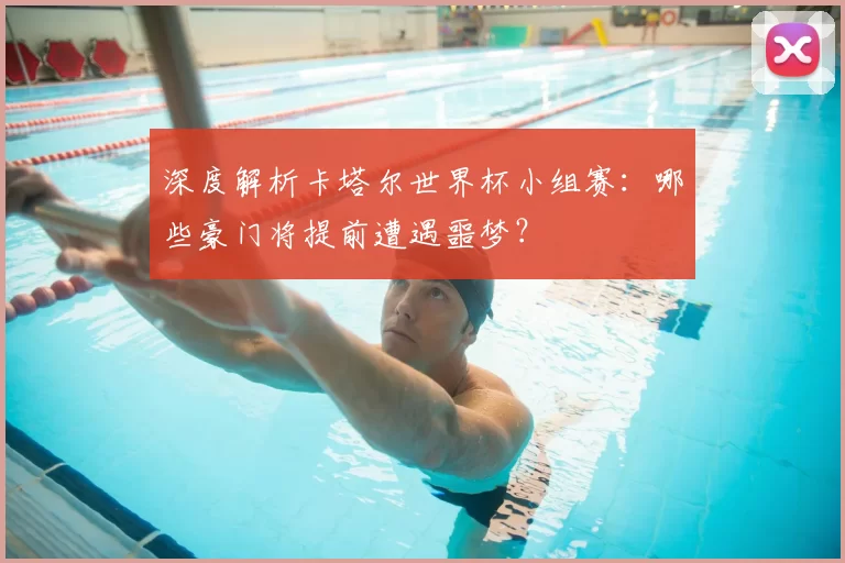 深度解析卡塔尔世界杯小组赛：哪些豪门将提前遭遇噩梦？