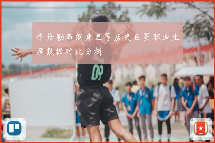 乔丹勒布朗库里等历史巨星职业生涯数据对比分析