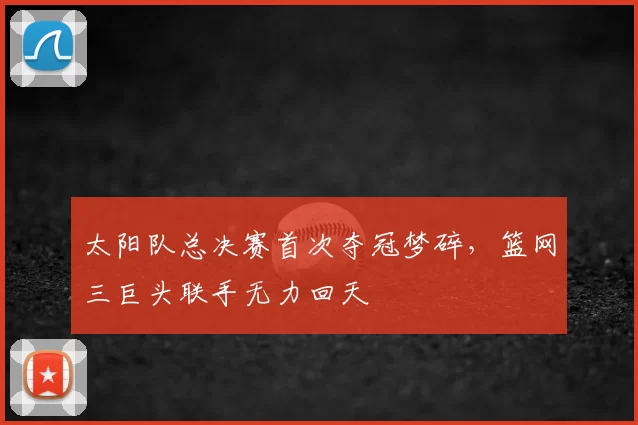 太阳队总决赛首次夺冠梦碎，篮网三巨头联手无力回天