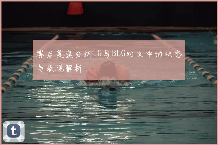 赛后复盘分析IG与BLG对决中的状态与表现解析