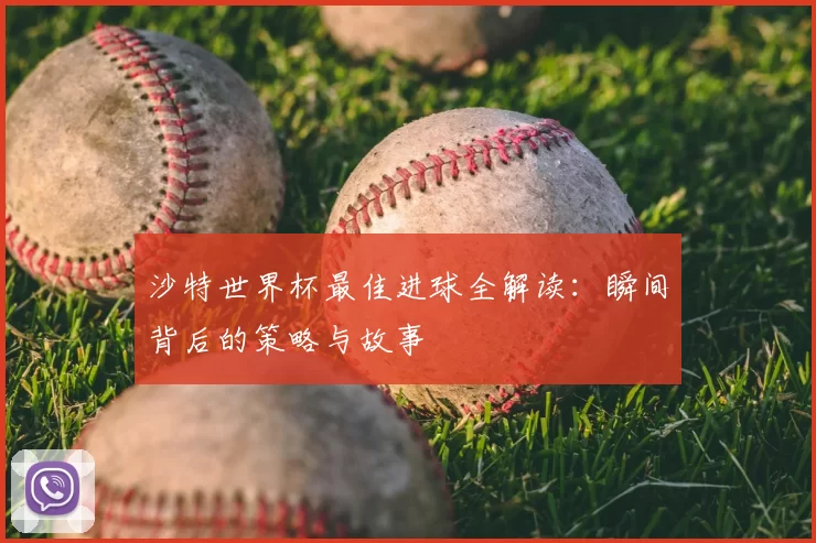 沙特世界杯最佳进球全解读:瞬间背后的策略与故事