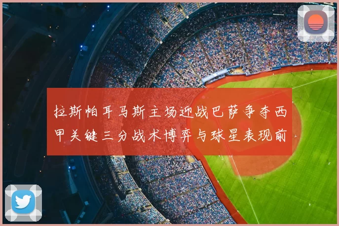 拉斯帕耳马斯主场迎战巴萨争夺西甲关键三分战术博弈与球星表现前瞻