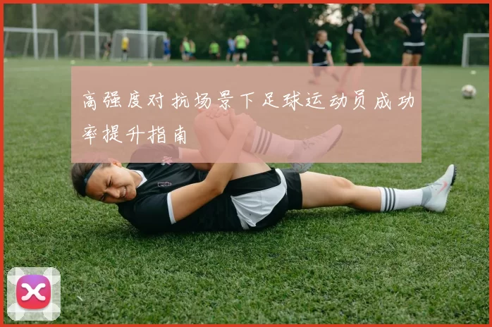 高强度对抗场景下足球运动员成功率提升指南