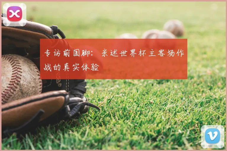 专访前国脚：亲述世界杯主客场作战的真实体验