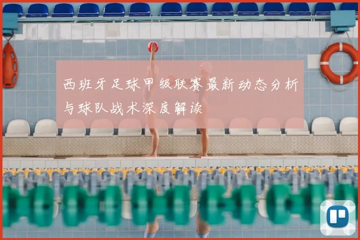 西班牙足球甲级联赛最新动态分析与球队战术深度解读