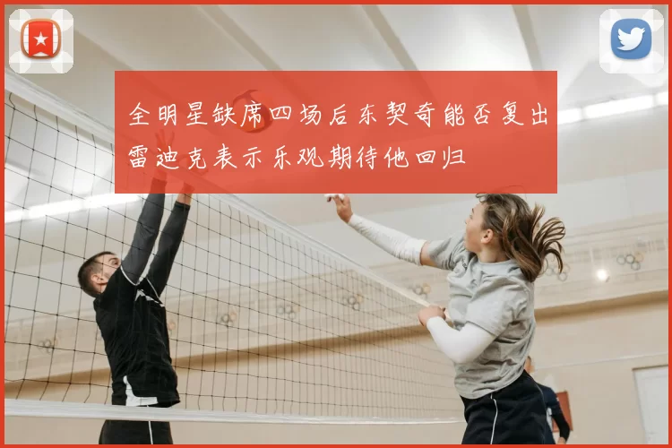 全明星缺席四场后东契奇能否复出雷迪克表示乐观期待他回归