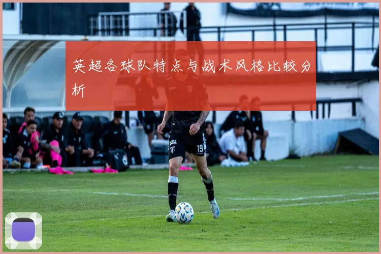 英超各球队特点与战术风格比较分析