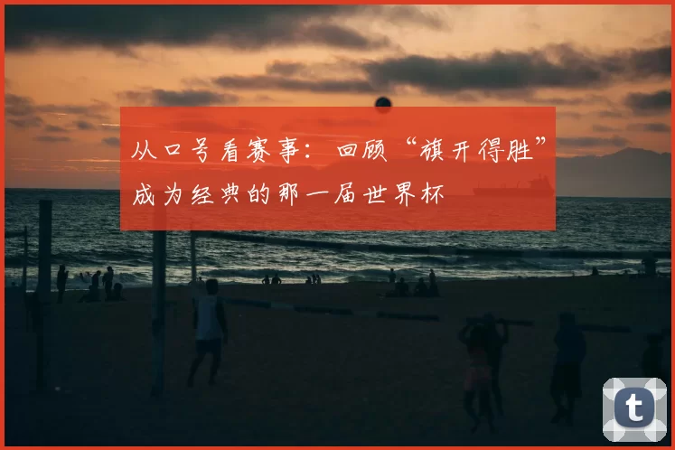从口号看赛事：回顾“旗开得胜”成为经典的那一届世界杯