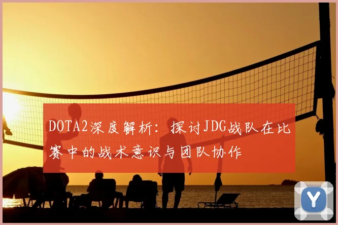 DOTA2深度解析：探讨JDG战队在比赛中的战术意识与团队协作
