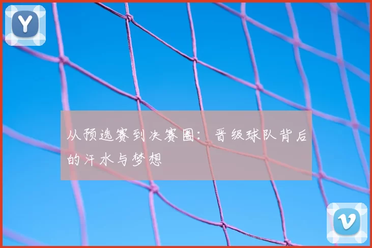 从预选赛到决赛圈:晋级球队背后的汗水与梦想