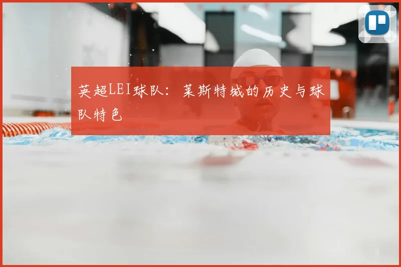 英超LEI球队：莱斯特城的历史与球队特色