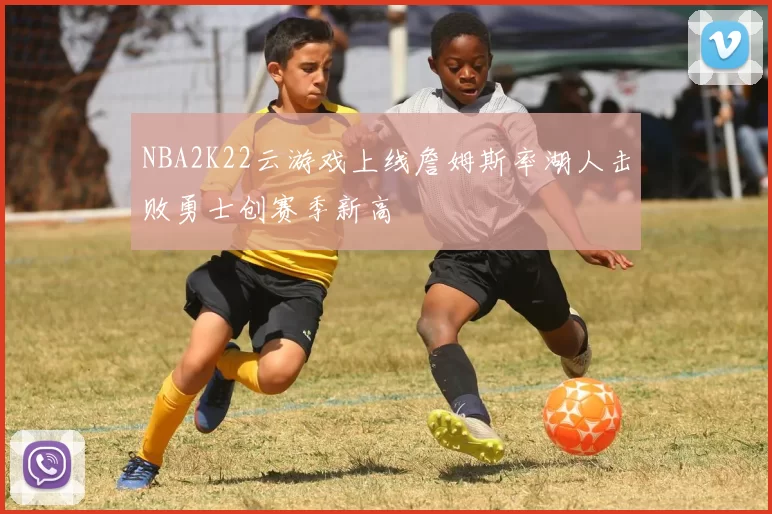 NBA2K22云游戏上线詹姆斯率湖人击败勇士创赛季新高