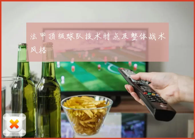 法甲顶级球队技术特点及整体战术风格