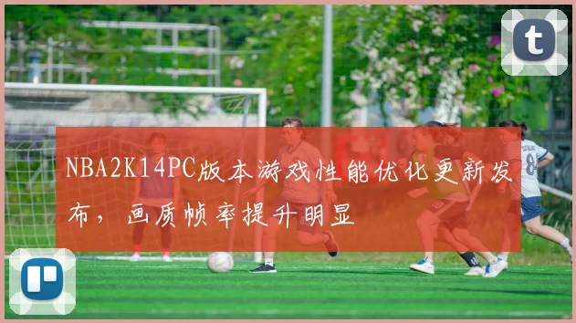 NBA2K14PC版本游戏性能优化更新发布，画质帧率提升明显