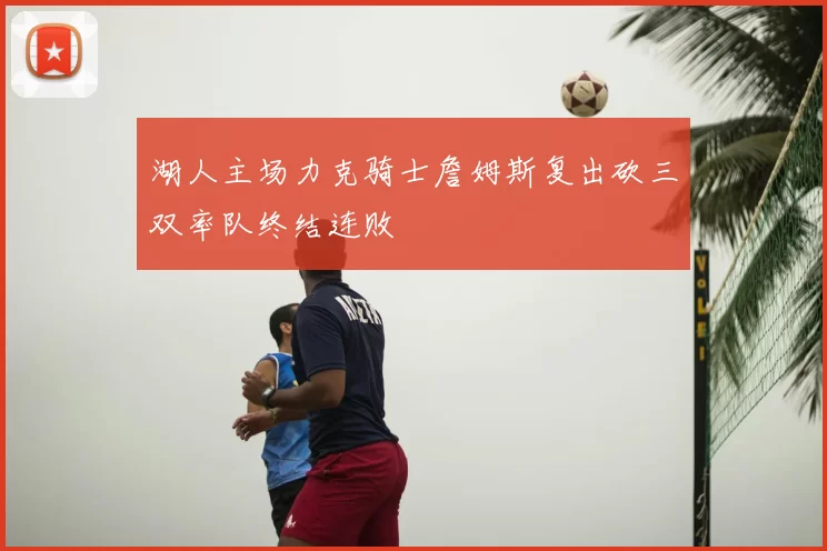 湖人主场力克骑士詹姆斯复出砍三双率队终结连败