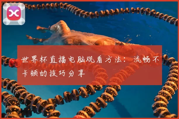 世界杯直播电脑观看方法:流畅不卡顿的技巧分享
